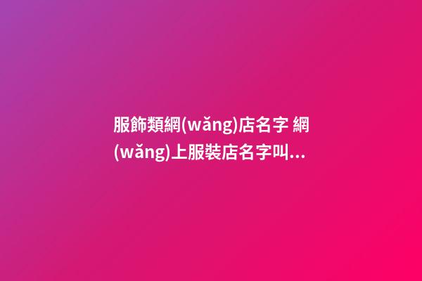 服飾類網(wǎng)店名字 網(wǎng)上服裝店名字叫什么比較好-第1張-店鋪起名-玄機(jī)派